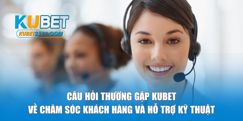 Nhóm câu hỏi thường gặp về tổng đài của Kubet