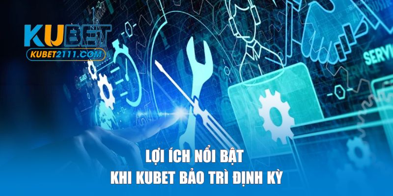 Lợi ích nổi bật của việc Kubet bảo trì định kỳ